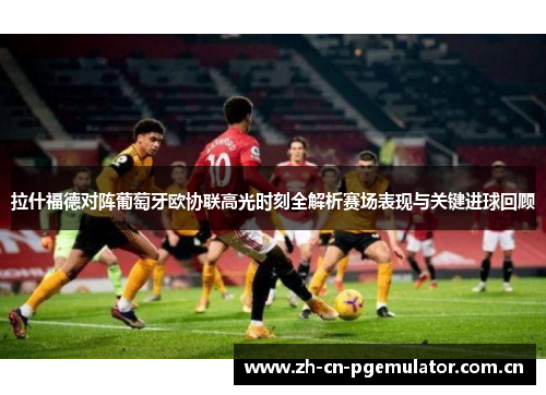 拉什福德对阵葡萄牙欧协联高光时刻全解析赛场表现与关键进球回顾 拉什福德对阵葡萄牙欧协联高光时刻全解析赛场表现与关键进球回顾